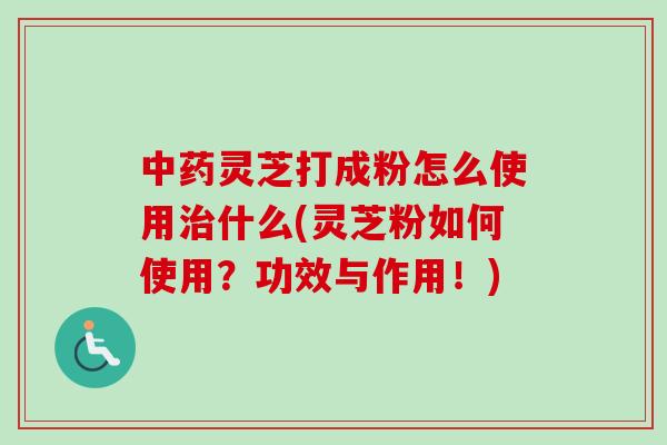 中药灵芝打成粉怎么使用治什么(灵芝粉如何使用？功效与作用！)