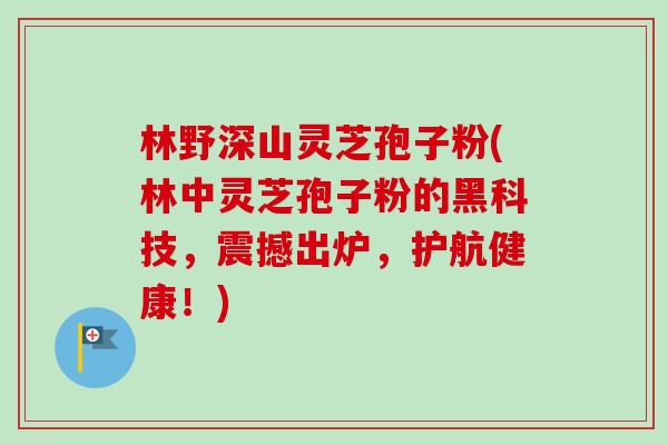 林野深山灵芝孢子粉(林中灵芝孢子粉的黑科技，震撼出炉，护航健康！)