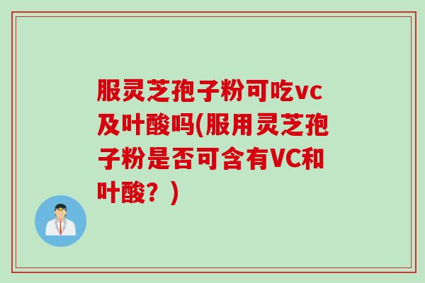 服灵芝孢子粉可吃vc及叶酸吗(服用灵芝孢子粉是否可含有VC和叶酸？)
