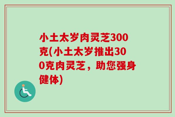 小土太岁肉灵芝300克(小土太岁推出300克肉灵芝，助您强身健体)