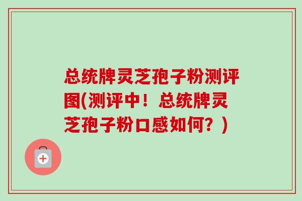 总统牌灵芝孢子粉测评图(测评中！总统牌灵芝孢子粉口感如何？)