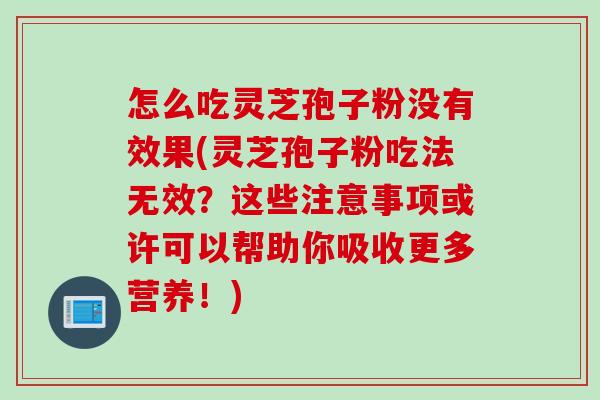 怎么吃灵芝孢子粉没有效果(灵芝孢子粉吃法无效？这些注意事项或许可以帮助你吸收更多营养！)