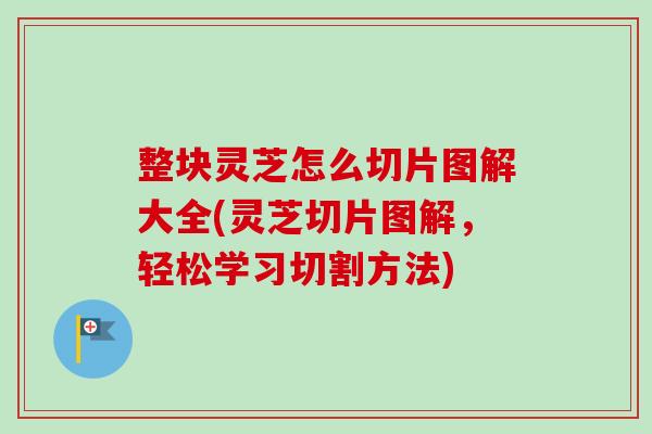 整块灵芝怎么切片图解大全(灵芝切片图解，轻松学习切割方法)