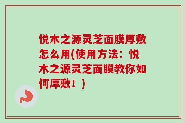 悦木之源灵芝面膜厚敷怎么用(使用方法：悦木之源灵芝面膜教你如何厚敷！)