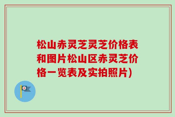 松山赤灵芝灵芝价格表和图片松山区赤灵芝价格一览表及实拍照片)