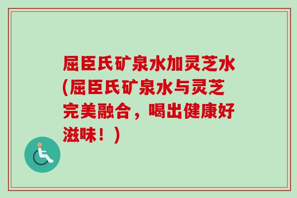 屈臣氏矿泉水加灵芝水(屈臣氏矿泉水与灵芝完美融合，喝出健康好滋味！)