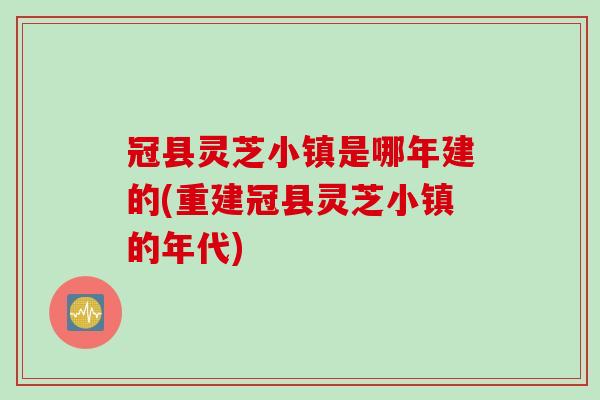 冠县灵芝小镇是哪年建的(重建冠县灵芝小镇的年代)