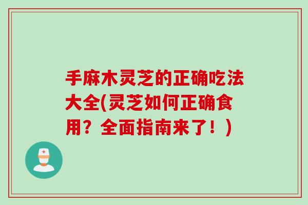 手麻木灵芝的正确吃法大全(灵芝如何正确食用？全面指南来了！)