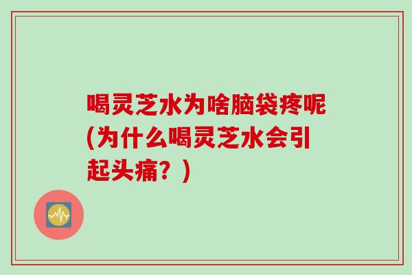 喝灵芝水为啥脑袋疼呢(为什么喝灵芝水会引起头痛？)