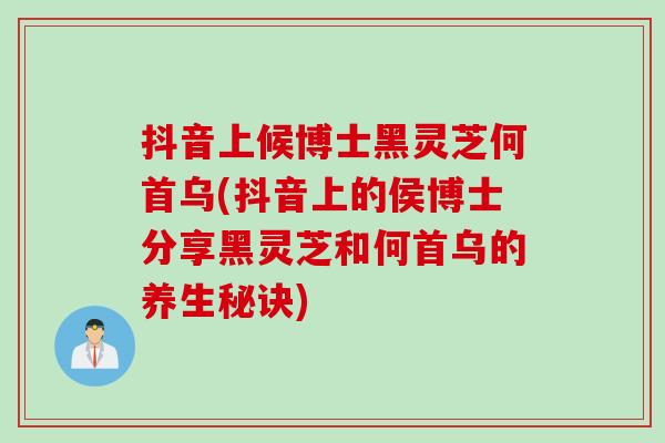 抖音上候博士黑灵芝何首乌(抖音上的侯博士分享黑灵芝和何首乌的养生秘诀)