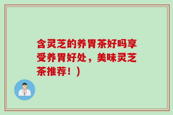 含灵芝的养胃茶好吗享受养胃好处，美味灵芝茶推荐！)