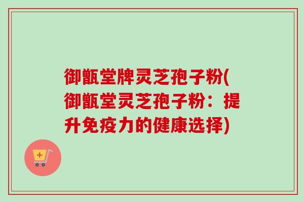 御甑堂牌灵芝孢子粉(御甑堂灵芝孢子粉：提升免疫力的健康选择)