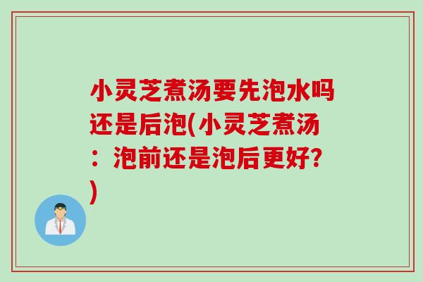 小灵芝煮汤要先泡水吗还是后泡(小灵芝煮汤：泡前还是泡后更好？)