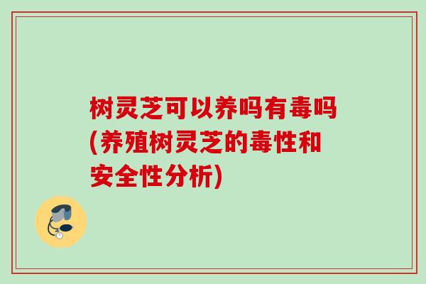 树灵芝可以养吗有毒吗(养殖树灵芝的毒性和安全性分析)