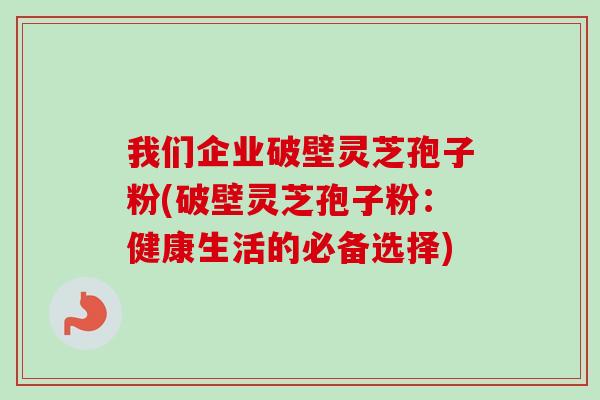 我们企业破壁灵芝孢子粉(破壁灵芝孢子粉:健康生活的必备选择)