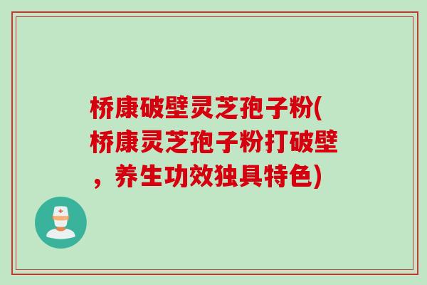 桥康破壁灵芝孢子粉(桥康灵芝孢子粉打破壁，养生功效独具特色)