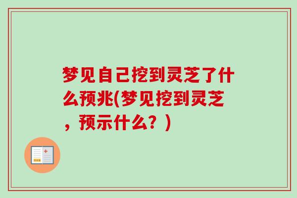 梦见自己挖到灵芝了什么预兆(梦见挖到灵芝，预示什么？)