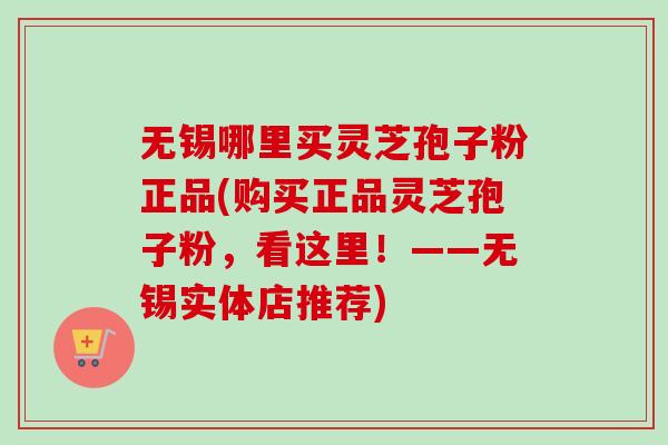 无锡哪里买灵芝孢子粉正品(购买正品灵芝孢子粉，看这里！——无锡实体店推荐)