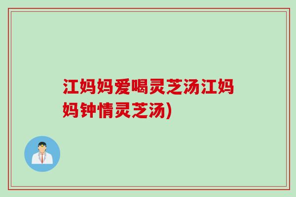 江妈妈爱喝灵芝汤江妈妈钟情灵芝汤)