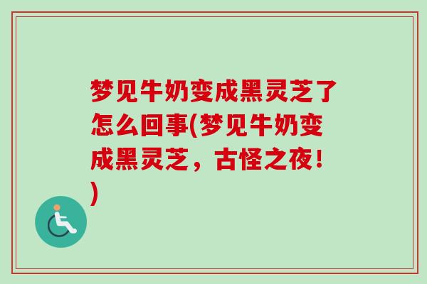 梦见牛奶变成黑灵芝了怎么回事(梦见牛奶变成黑灵芝,古怪之夜!) 梦见牛奶变成黑灵芝了怎么回事(梦见牛奶变成黑灵芝,古怪之夜!)
