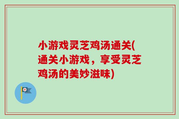 小游戏灵芝鸡汤通关(通关小游戏，享受灵芝鸡汤的美妙滋味)