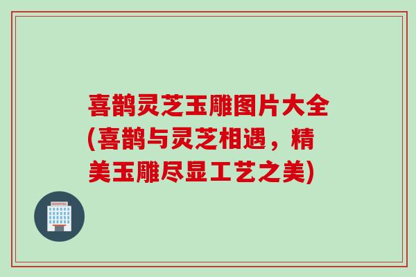 喜鹊灵芝玉雕图片大全(喜鹊与灵芝相遇，精美玉雕尽显工艺之美)