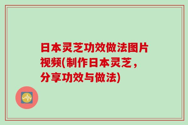 日本灵芝功效做法图片视频(制作日本灵芝，分享功效与做法)