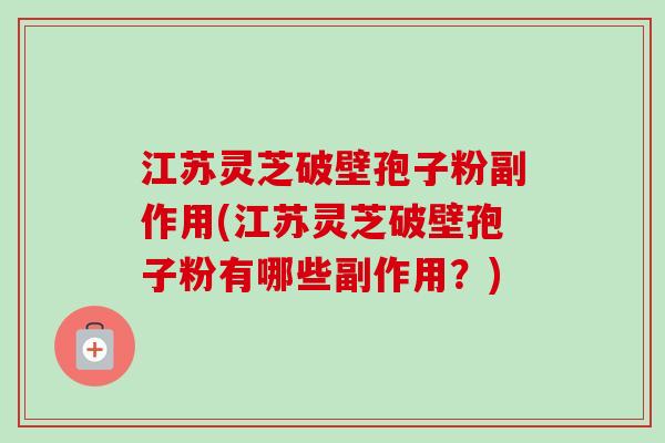 江苏灵芝破壁孢子粉副作用(江苏灵芝破壁孢子粉有哪些副作用？)