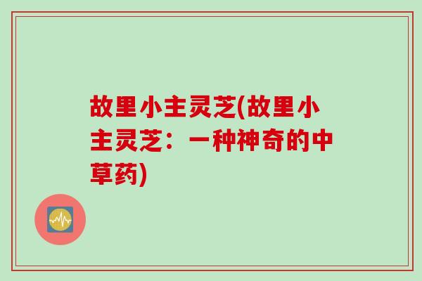 故里小主灵芝(故里小主灵芝：一种神奇的中草药)