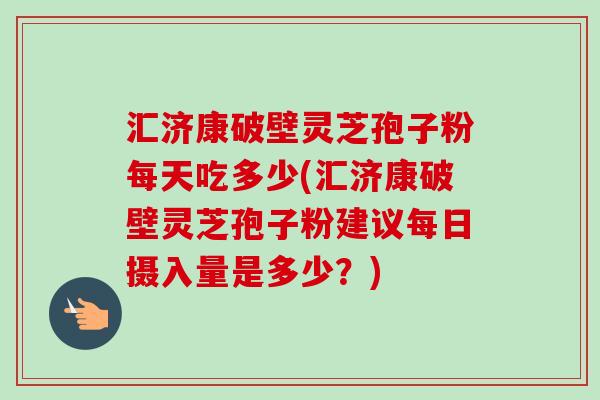 汇济康破壁灵芝孢子粉每天吃多少(汇济康破壁灵芝孢子粉建议每日摄入量是多少？)