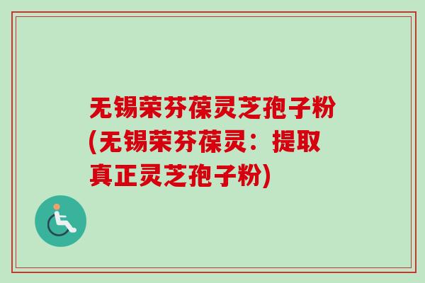 无锡荣芬葆灵芝孢子粉(无锡荣芬葆灵：提取真正灵芝孢子粉)