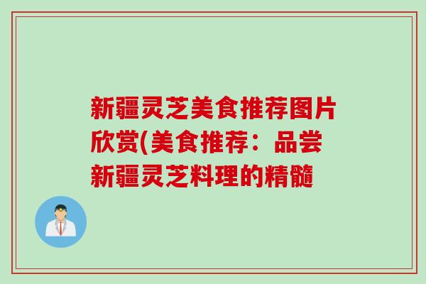 新疆灵芝美食推荐图片欣赏(美食推荐：品尝新疆灵芝料理的精髓