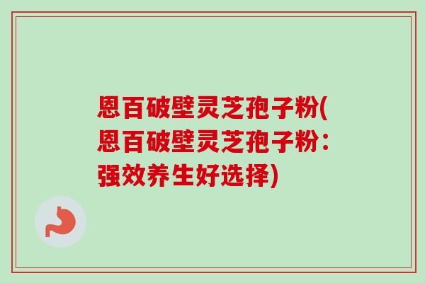 恩百破壁灵芝孢子粉(恩百破壁灵芝孢子粉：强效养生好选择)