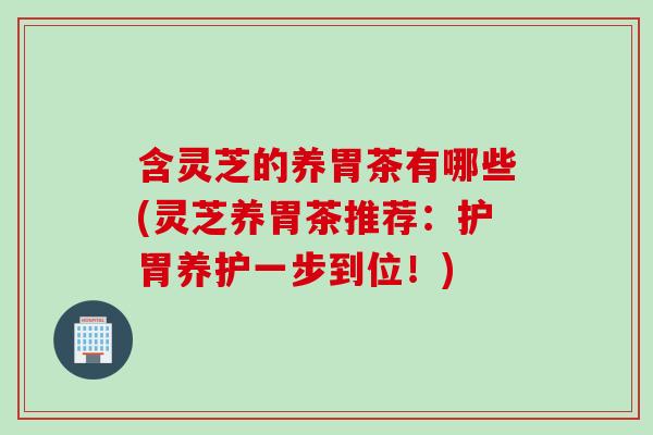 含灵芝的养胃茶有哪些(灵芝养胃茶推荐：护胃养护一步到位！)