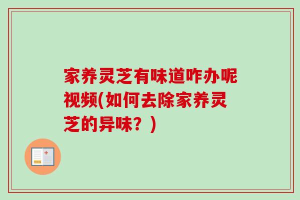 家养灵芝有味道咋办呢视频(如何去除家养灵芝的异味？)