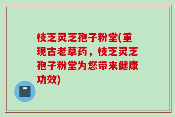 枝芝灵芝孢子粉堂(重现古老草药，枝芝灵芝孢子粉堂为您带来健康功效)