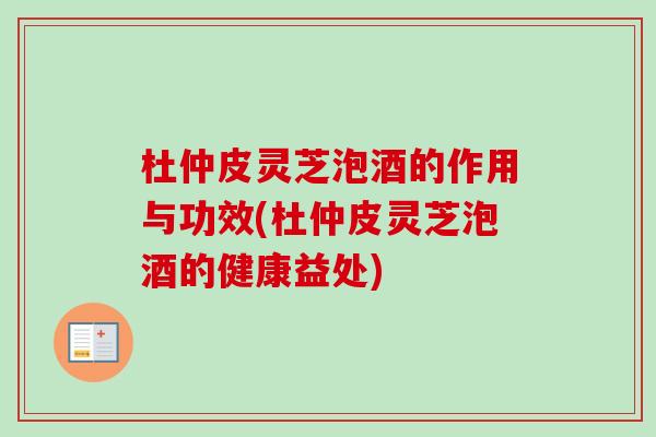 杜仲皮灵芝泡酒的作用与功效(杜仲皮灵芝泡酒的健康益处)