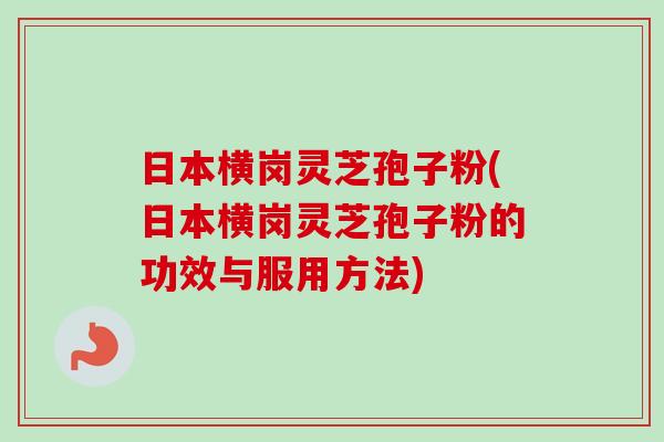 日本横岗灵芝孢子粉(日本横岗灵芝孢子粉的功效与服用方法)