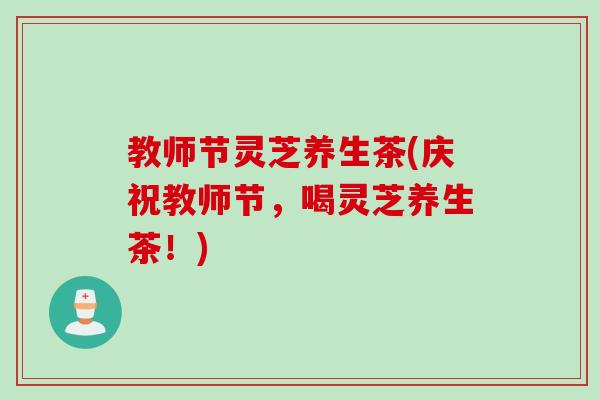 教师节灵芝养生茶(庆祝教师节，喝灵芝养生茶！)