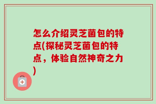 怎么介绍灵芝菌包的特点(探秘灵芝菌包的特点，体验自然神奇之力)
