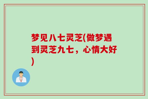 梦见八七灵芝(做梦遇到灵芝九七，心情大好)