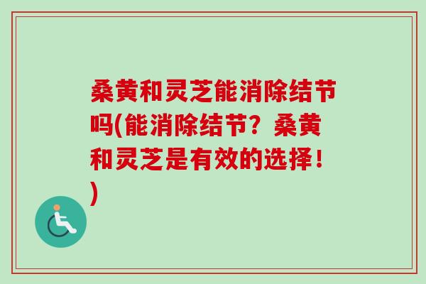 桑黄和灵芝能消除结节吗(能消除结节？桑黄和灵芝是有效的选择！)