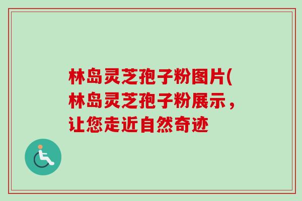 林岛灵芝孢子粉图片(林岛灵芝孢子粉展示，让您走近自然奇迹