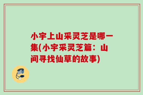小宇上山采灵芝是哪一集(小宇采灵芝篇：山间寻找仙草的故事)