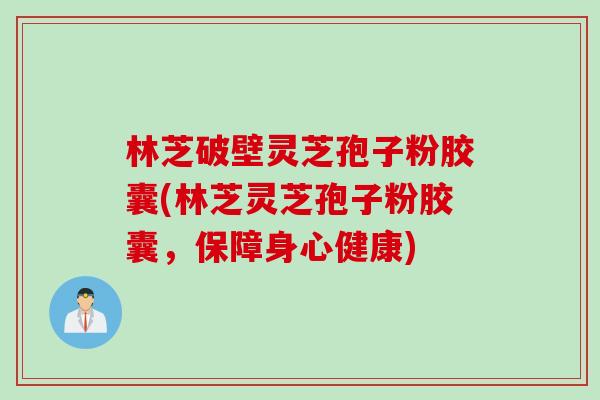 林芝破壁灵芝孢子粉胶囊(林芝灵芝孢子粉胶囊，保障身心健康)