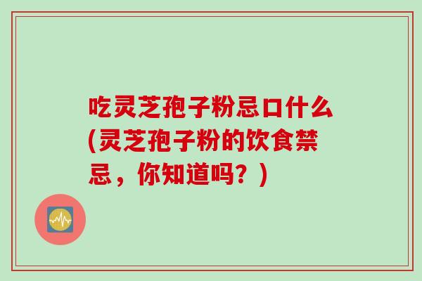 吃灵芝孢子粉忌口什么(灵芝孢子粉的饮食禁忌，你知道吗？)