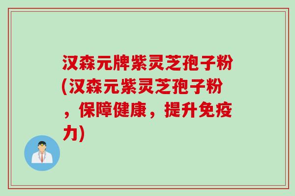 汉森元牌紫灵芝孢子粉(汉森元紫灵芝孢子粉，保障健康，提升免疫力)