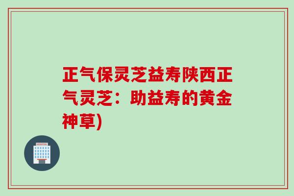 正气保灵芝益寿陕西正气灵芝：助益寿的黄金神草)