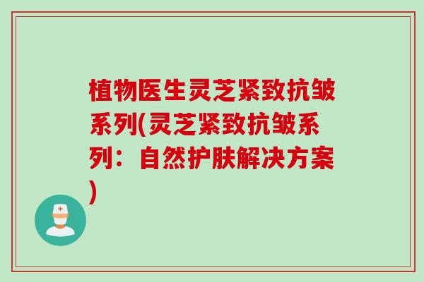 植物医生灵芝紧致抗皱系列(灵芝紧致抗皱系列：自然护肤解决方案)