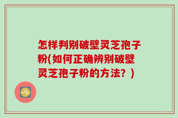 怎样判别破壁灵芝孢子粉(如何正确辨别破壁灵芝孢子粉的方法？)